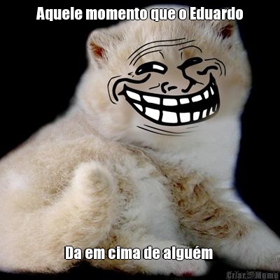 Aquele momento que o Eduardo Da em cima de algu�m 