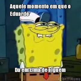 Aquele momento em que o
Eduardo Da em cima de algu�m 