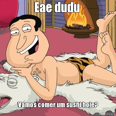 Eae dudu  Vamos comer um sushi hoje?