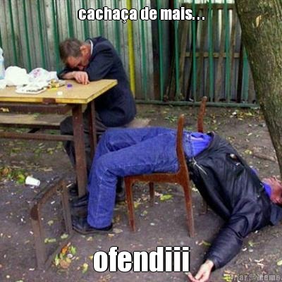 cacha�a de mais. . . ofendiii
