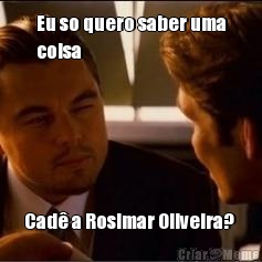 Eu so quero saber uma
coisa Cad� a Rosimar Oliveira? 