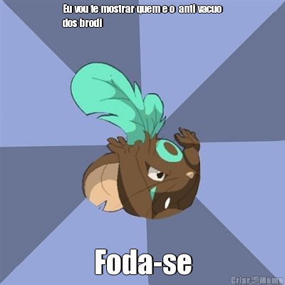 Eu vou te mostrar quem e o  anti vacuo
dos brodi Foda-se