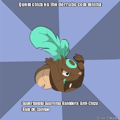 Quem cinza eu lhe derrubo com minha Superbatata Suprema Banidora  Anti-Cinza
Bala de Canhao