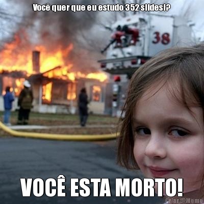 Voc� quer que eu estudo 352 slides!? VOC� ESTA MORTO!