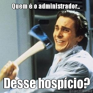 Quem � o administrador...  Desse hosp�cio?