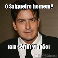 O Salgueiro homem? fala s�rio! Viad�o!