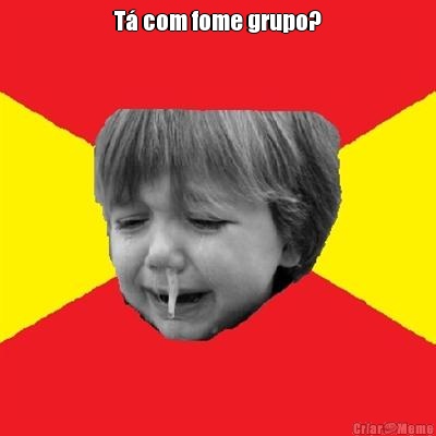 T� com fome grupo? 