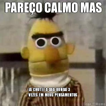 PARE�O CALMO MAS J�  CHUTEI  A  SUA  BUNDA  3 
VEZES  EM  MEUS  PENSAMENTOS