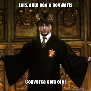 Lais, aqui n�o � hogwarts Conversa com ele!
