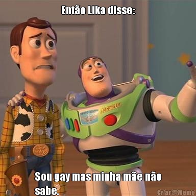 Ent�o Lika disse: Sou gay mas minha m�e n�o
sabe.