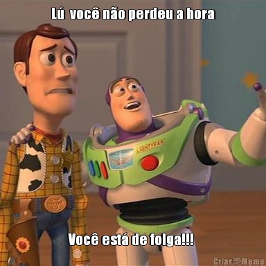 L�  voc� n�o perdeu a hora Voc� est� de folga!!! 