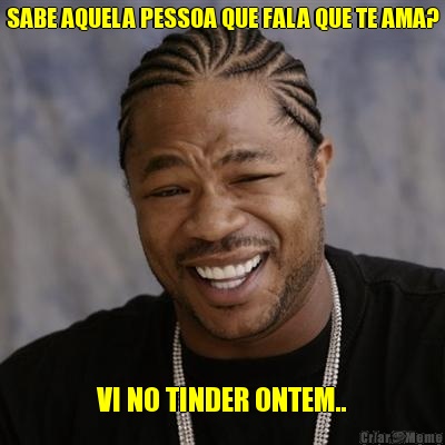SABE AQUELA PESSOA QUE FALA QUE TE AMA? VI NO TINDER ONTEM..