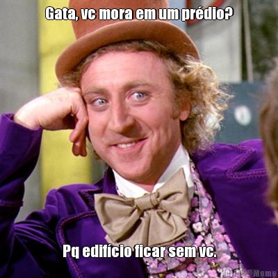 Gata, vc mora em um pr�dio? Pq edif�cio ficar sem vc.