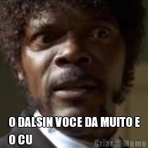  O DALSIN VOCE DA MUITO E
O CU 