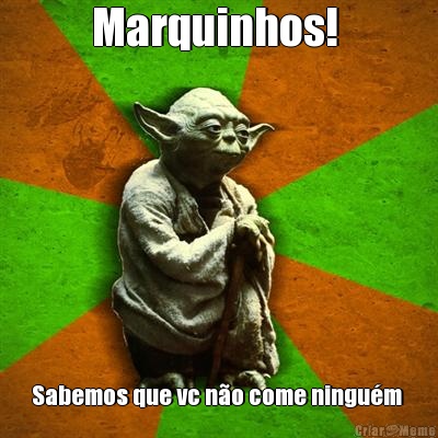 Marquinhos!  Sabemos que vc n�o come ningu�m 