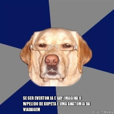  SE SER EVERTON JA E GAY IMAGINA O
WPELIDO DE XUPETA E UMA ANATOMIA DA
VIADAGEM