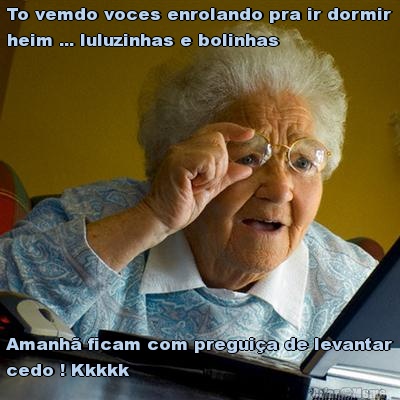To vemdo voces enrolando pra ir dormir
heim ... luluzinhas e bolinhas  Amanh� ficam com pregui�a de levantar
cedo ! Kkkkk
