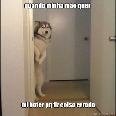 quando minha mae quer  mi bater pq fiz coisa errada