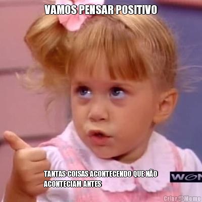 VAMOS PENSAR POSITIVO TANTAS COISAS ACONTECENDO QUE N�O
ACONTECIAM ANTES