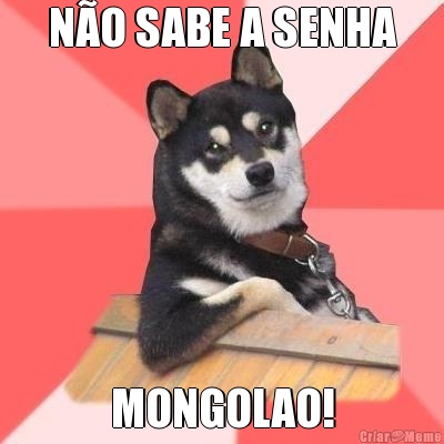 N�O SABE A SENHA MONGOLAO!