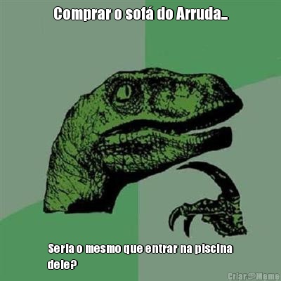 Comprar o sof� do Arruda... Seria o mesmo que entrar na piscina
dele?