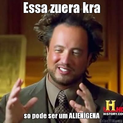 Essa zuera kra so pode ser um ALIEN�GENA