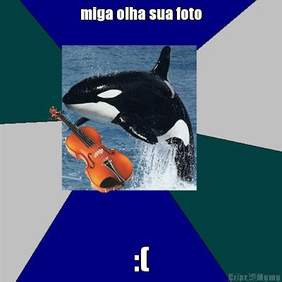 miga olha sua foto :(