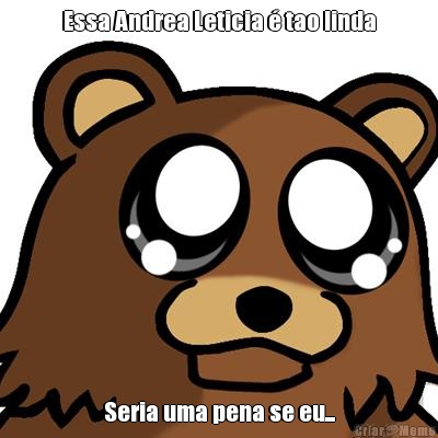 Essa Andrea Leticia � tao linda Seria uma pena se eu...