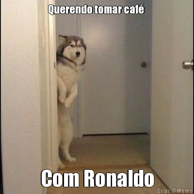 Querendo tomar caf�  Com Ronaldo