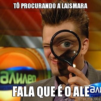 T� PROCURANDO A LAISMARA FALA QUE � O ALE