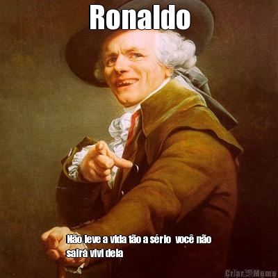 Ronaldo N�o leve a vida t�o a s�rio  voc� n�o
sair� vivi dela 