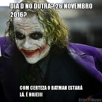 DIA D NO DUTRA? 26 NOVEMBRO
2016? COM CERTEZA O BATMAN ESTAR�
L�. � HOJE!!!