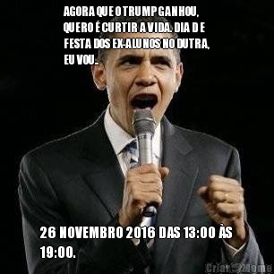 AGORA QUE O TRUMP GANHOU,
QUERO � CURTIR A VIDA. DIA D E
FESTA DOS EX-ALUNOS NO DUTRA,
EU VOU.. 26 NOVEMBRO 2016 DAS 13:00 �S
19:00.