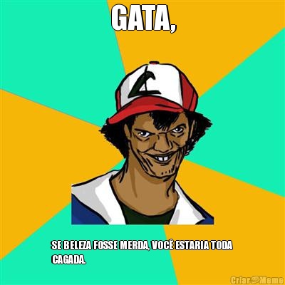 GATA, SE BELEZA FOSSE MERDA, VOC� ESTARIA TODA
CAGADA.