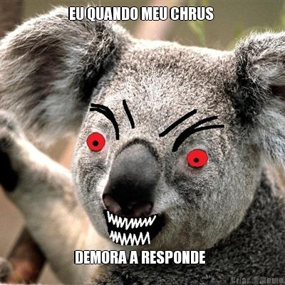 EU QUANDO MEU CHRUS  DEMORA A RESPONDE  