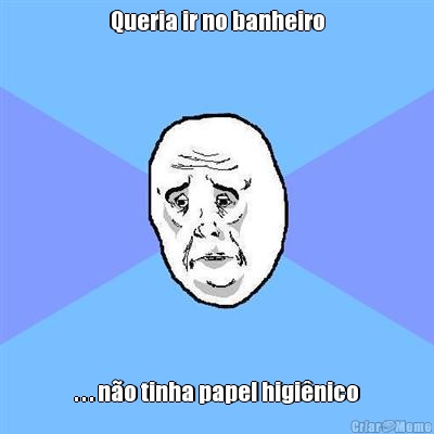 Queria ir no banheiro . . . n�o tinha papel higi�nico