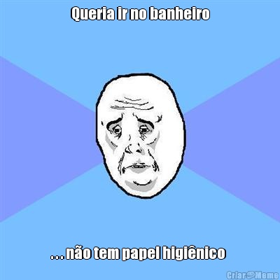 Queria ir no banheiro . . . n�o tem papel higi�nico 