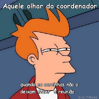 Aquele olhar do coordenador quando os coroinhas n�o o
deixam fazer  a reuni�o
