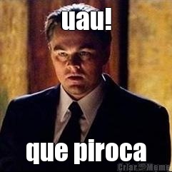 uau! que piroca