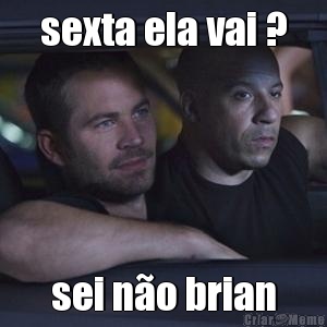 sexta ela vai ? sei n�o brian