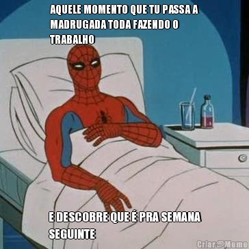 AQUELE MOMENTO QUE TU PASSA A
MADRUGADA TODA FAZENDO O
TRABALHO E DESCOBRE QUE � PRA SEMANA
SEGUINTE