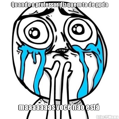 Quando o professor diz quem ta de ppda maaaaaaas voc� n�o est� 