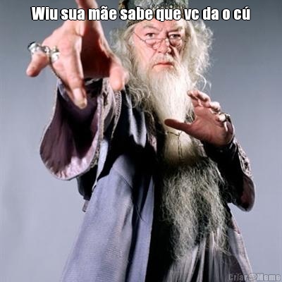 Wiu sua m�e sabe que vc da o c� 
