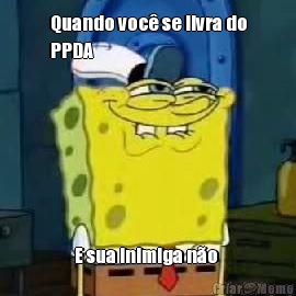 Quando voc� se livra do
PPDA E sua inimiga n�o 