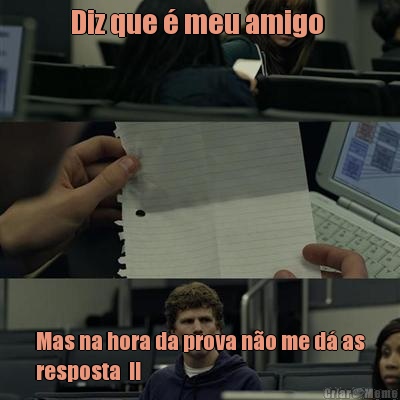 Diz que � meu amigo  Mas na hora da prova n�o me d� as
resposta  !!