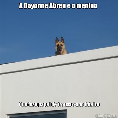 A Dayanne Abreu e a menina  Que fez o papel de trouxa o ano inteiro
