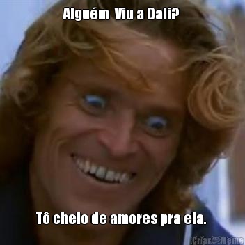 Algu�m  Viu a Dali?  T� cheio de amores pra ela. 