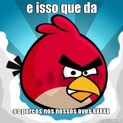 e isso que da os porcos nos nossos ovos kkkkk