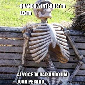 QUANDO A INTERNET TA
LENTA AI VOCE TA BAIXANDO UM
JOGO PESADO