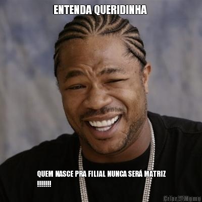 ENTENDA QUERIDINHA  QUEM NASCE PRA FILIAL NUNCA SER� MATRIZ
!!!!!!!